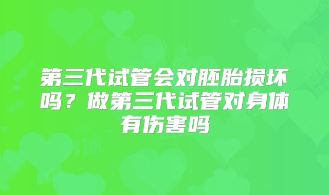 第三代试管会对胚胎损坏吗?做第三代试管对身体有伤害吗