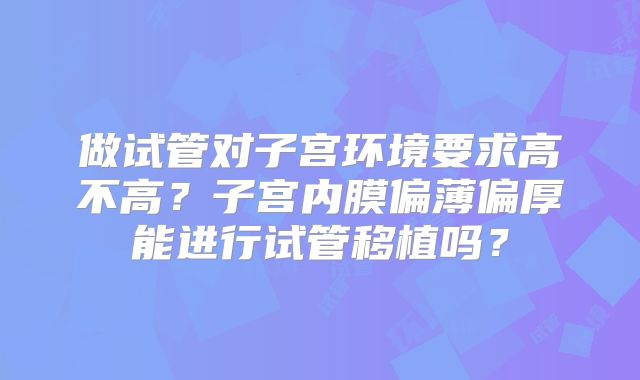 做试管对子宫环境要求高不高？子宫内膜偏薄偏厚能进行试管移植吗？