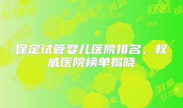 保定试管婴儿医院排名，权威医院榜单揭晓