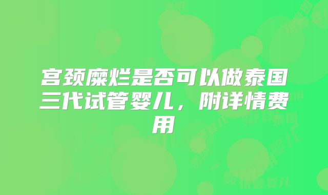 宫颈糜烂是否可以做泰国三代试管婴儿，附详情费用