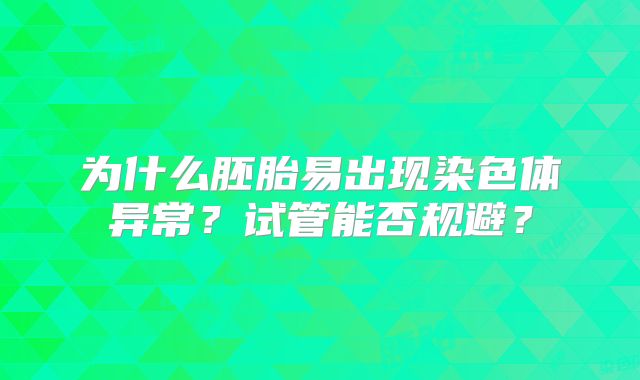 为什么胚胎易出现染色体异常?试管能否规避?