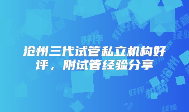 沧州三代试管私立机构好评，附试管经验分享