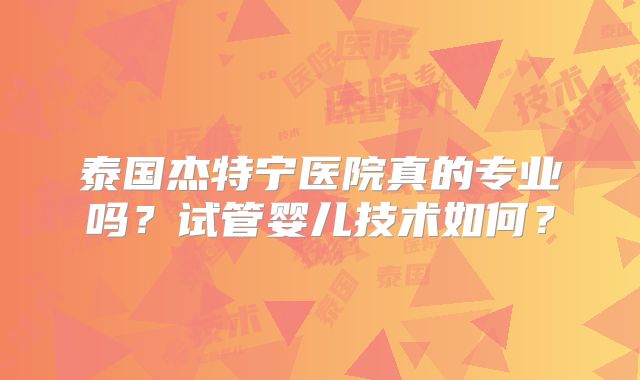 泰国杰特宁医院真的专业吗？试管婴儿技术如何？