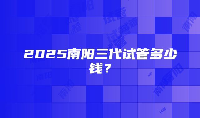 2025南阳三代试管多少钱?