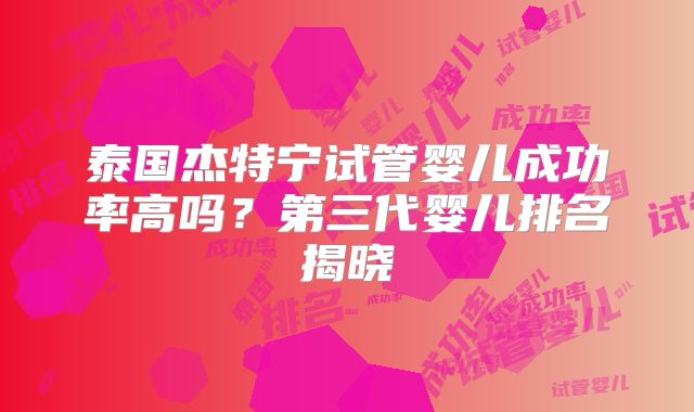 泰国杰特宁试管婴儿成功率高吗?第三代婴儿排名揭晓