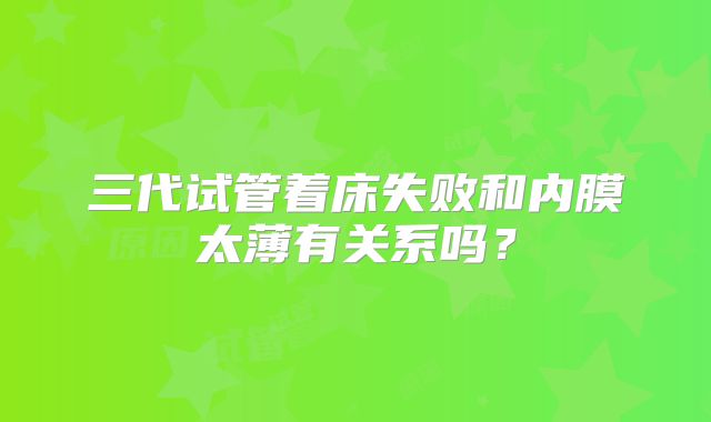 三代试管着床失败和内膜太薄有关系吗?