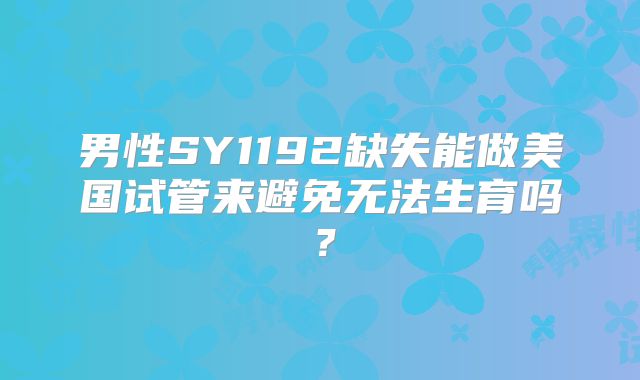 男性SY1192缺失能做美国试管来避免无法生育吗?