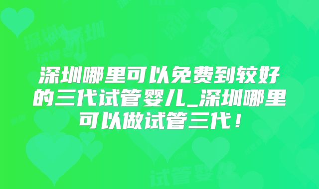 深圳哪里可以免费到较好的三代试管婴儿_深圳哪里可以做试管三代！