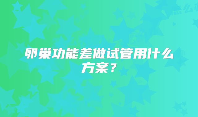 卵巢功能差做试管用什么方案？