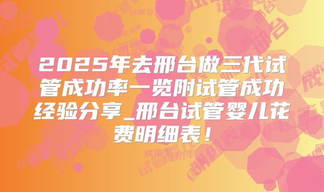 2025年去邢台做三代试管成功率一览附试管成功经验分享_邢台试管婴儿花费明细表!