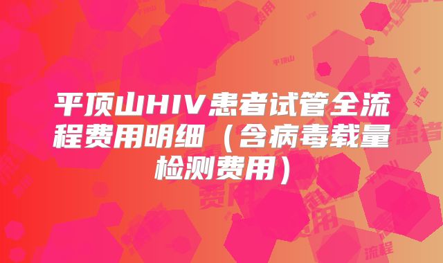 平顶山HIV患者试管全流程费用明细(含病毒载量检测费用)