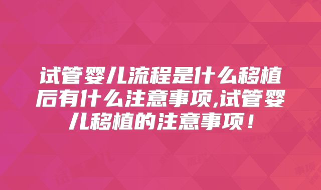 试管婴儿流程是什么移植后有什么注意事项,试管婴儿移植的注意事项!