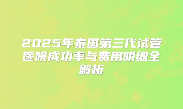 2025年泰国第三代试管医院成功率与费用明细全解析