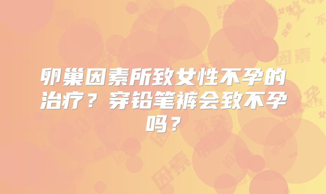 卵巢因素所致女性不孕的治疗？穿铅笔裤会致不孕吗？