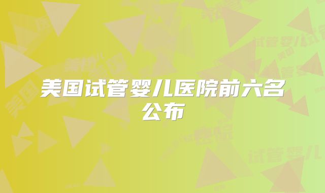 美国试管婴儿医院前六名公布