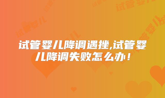 试管婴儿降调遇挫,试管婴儿降调失败怎么办!