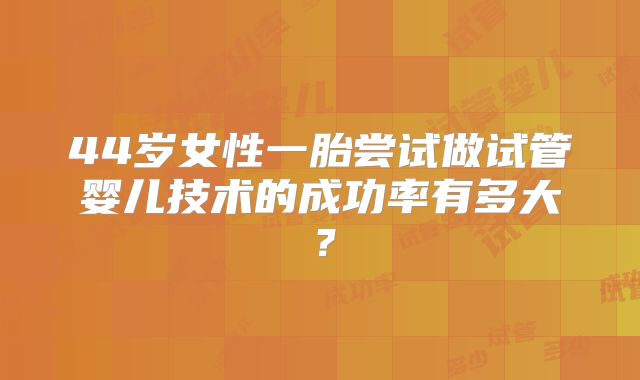 44岁女性一胎尝试做试管婴儿技术的成功率有多大?
