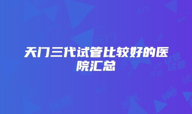 天门三代试管比较好的医院汇总