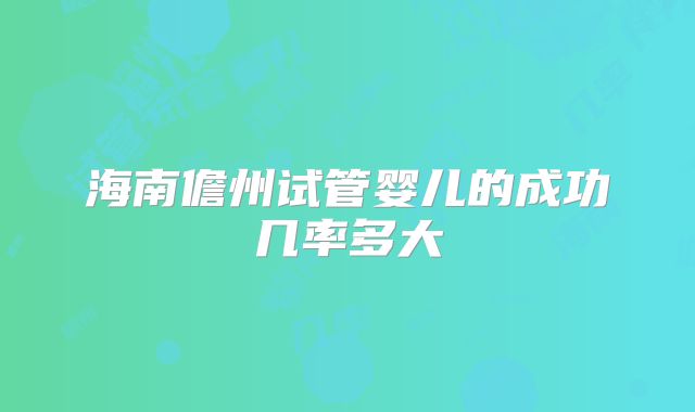 海南儋州试管婴儿的成功几率多大