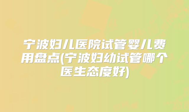 宁波妇儿医院试管婴儿费用盘点(宁波妇幼试管哪个医生态度好)