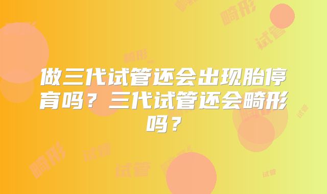 做三代试管还会出现胎停育吗？三代试管还会畸形吗？
