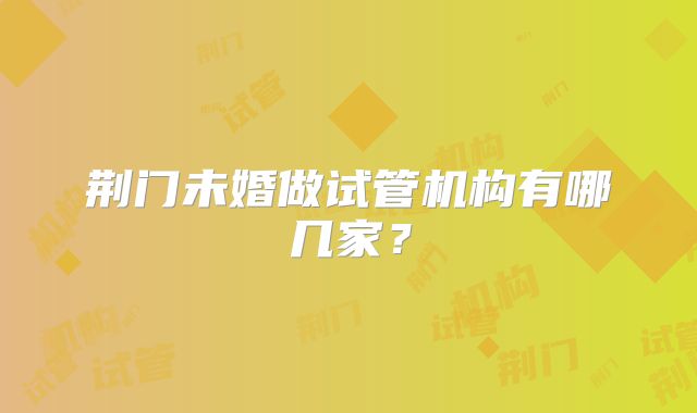 荆门未婚做试管机构有哪几家?