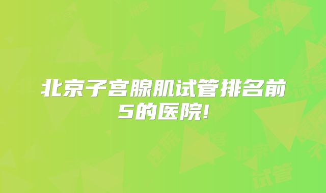 北京子宫腺肌试管排名前5的医院!