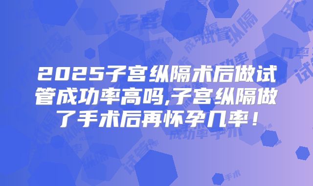 2025子宫纵隔术后做试管成功率高吗,子宫纵隔做了手术后再怀孕几率！
