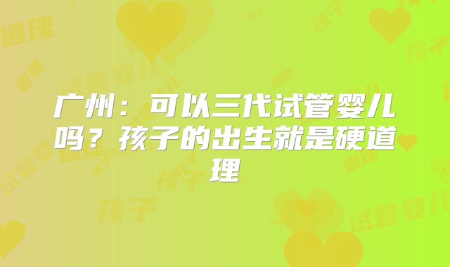 广州：可以三代试管婴儿吗？孩子的出生就是硬道理