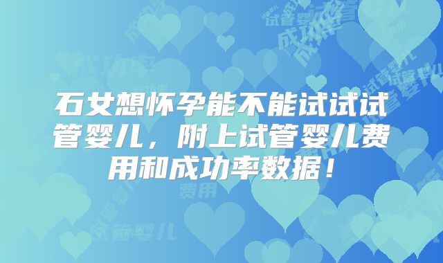 石女想怀孕能不能试试试管婴儿,附上试管婴儿费用和成功率数据!