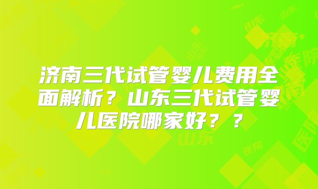 济南三代试管婴儿费用全面解析?山东三代试管婴儿医院哪家好??