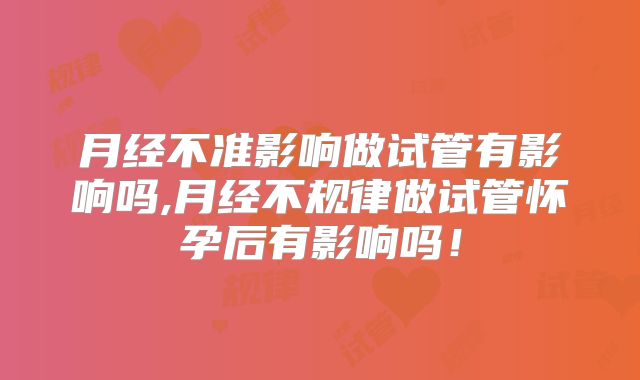 月经不准影响做试管有影响吗,月经不规律做试管怀孕后有影响吗！