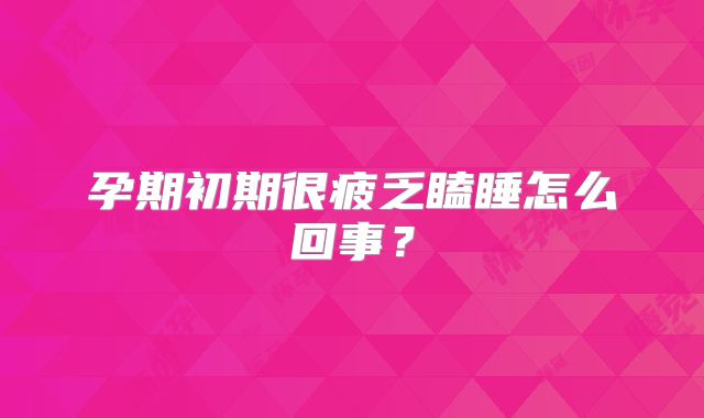 孕期初期很疲乏瞌睡怎么回事?