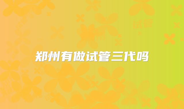 郑州有做试管三代吗