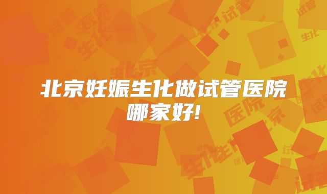 北京妊娠生化做试管医院哪家好!