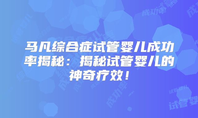 马凡综合症试管婴儿成功率揭秘：揭秘试管婴儿的神奇疗效！
