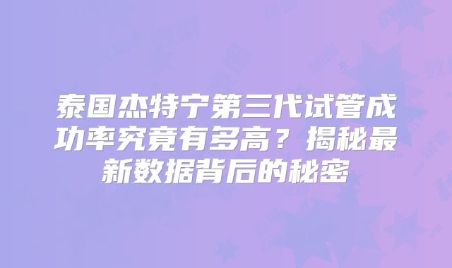 泰国杰特宁第三代试管成功率究竟有多高？揭秘最新数据背后的秘密