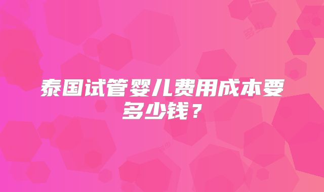 泰国试管婴儿费用成本要多少钱?