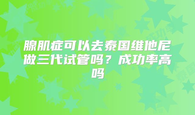 腺肌症可以去泰国维他尼做三代试管吗?成功率高吗