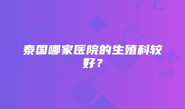 泰国哪家医院的生殖科较好？