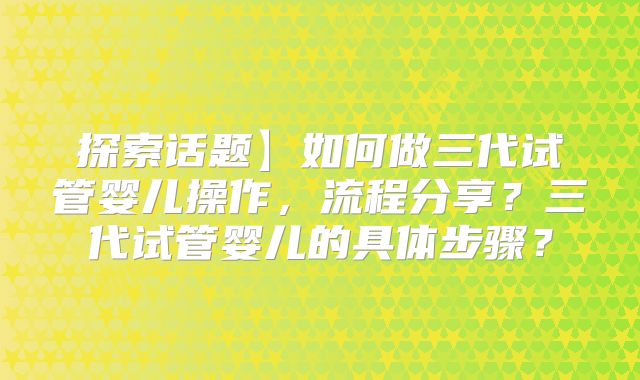 探索话题】如何做三代试管婴儿操作,流程分享?三代试管婴儿的具体步骤?