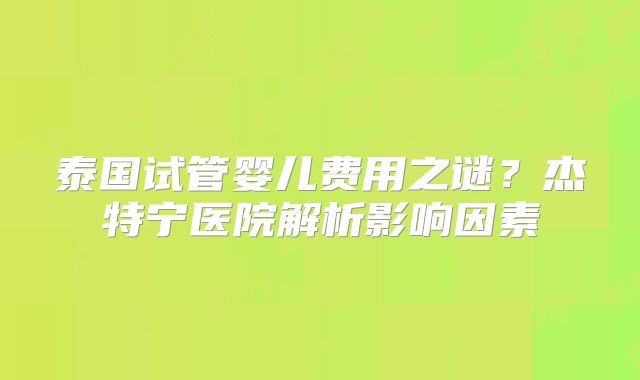 泰国试管婴儿费用之谜?杰特宁医院解析影响因素