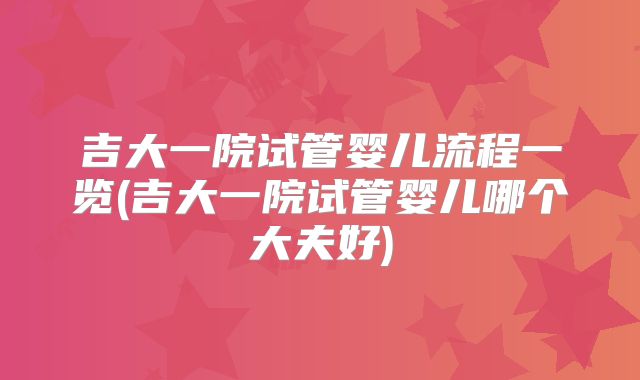 吉大一院试管婴儿流程一览(吉大一院试管婴儿哪个大夫好)