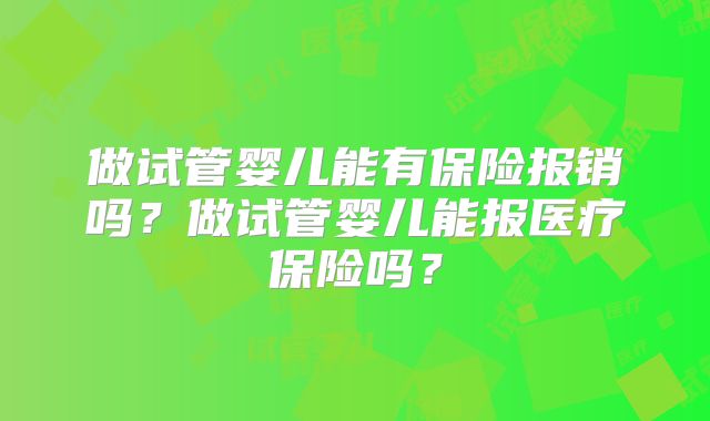 做试管婴儿能有保险报销吗？做试管婴儿能报医疗保险吗？