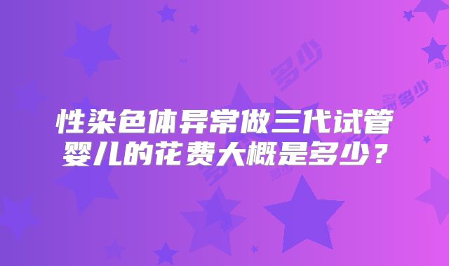性染色体异常做三代试管婴儿的花费大概是多少？