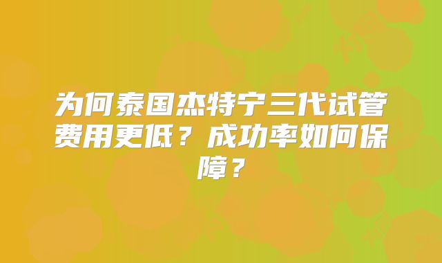 为何泰国杰特宁三代试管费用更低？成功率如何保障？