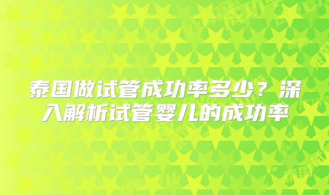 泰国做试管成功率多少?深入解析试管婴儿的成功率