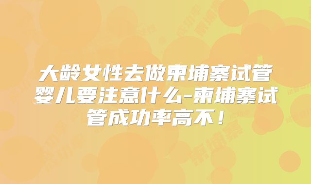 大龄女性去做柬埔寨试管婴儿要注意什么-柬埔寨试管成功率高不!