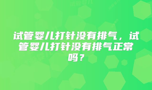 试管婴儿打针没有排气,试管婴儿打针没有排气正常吗?
