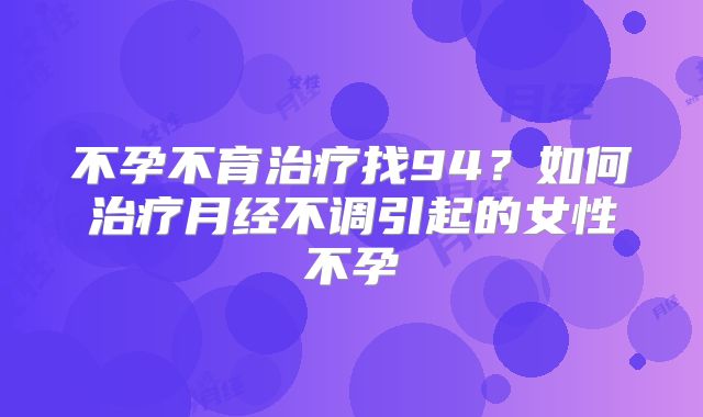 不孕不育治疗找94?如何治疗月经不调引起的女性不孕